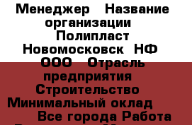 Менеджер › Название организации ­ Полипласт Новомосковск, НФ, ООО › Отрасль предприятия ­ Строительство › Минимальный оклад ­ 55 000 - Все города Работа » Вакансии   . Мордовия респ.